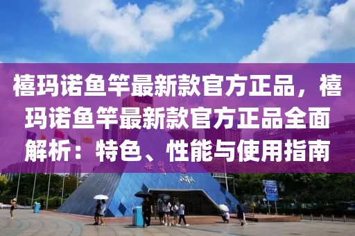 禧瑪諾魚竿最新款官方正品，禧瑪諾魚竿最新款官方正品全面解析：特色、性能與使用指南