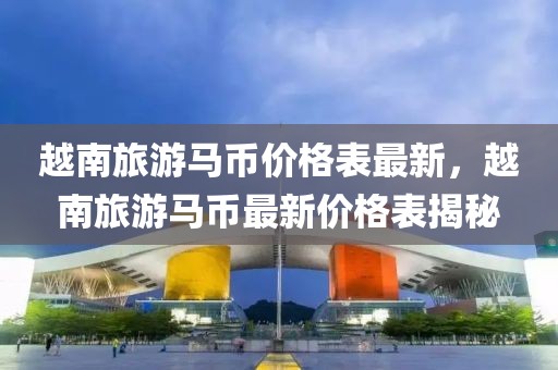 越南旅游馬幣價格表最新，越南旅游馬幣最新價格表揭秘