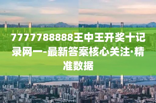 7777788888王中王開獎(jiǎng)十記錄網(wǎng)一-最新答案核心關(guān)注·精準(zhǔn)數(shù)據(jù)