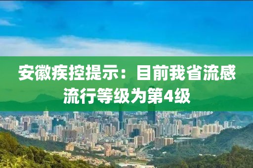 安徽疾控提示：目前我省流感流行等級(jí)為第4級(jí)