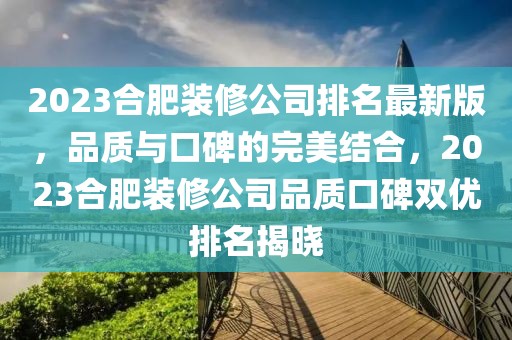 2023合肥裝修公司排名最新版，品質(zhì)與口碑的完美結(jié)合，2023合肥裝修公司品質(zhì)口碑雙優(yōu)排名揭曉