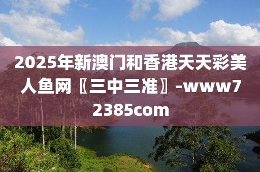 2025年新澳門和香港天天彩美人魚網(wǎng)〖三中三準(zhǔn)〗-www72385com