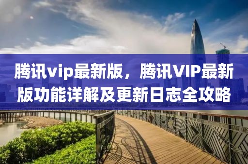 騰訊vip最新版，騰訊VIP最新版功能詳解及更新日志全攻略