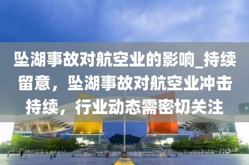墜湖事故對航空業(yè)的影響_持續(xù)留意，墜湖事故對航空業(yè)沖擊持續(xù)，行業(yè)動態(tài)需密切關(guān)注