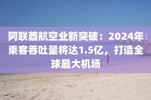 阿聯(lián)酋航空業(yè)新突破：2024年乘客吞吐量將達1.5億，打造全球最大機場