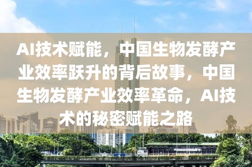 AI技術(shù)賦能，中國(guó)生物發(fā)酵產(chǎn)業(yè)效率躍升的背后故事，中國(guó)生物發(fā)酵產(chǎn)業(yè)效率革命，AI技術(shù)的秘密賦能之路
