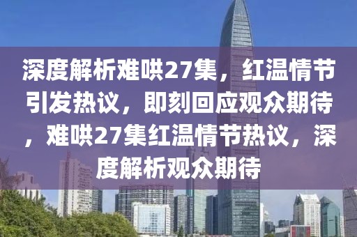 深度解析難哄27集，紅溫情節(jié)引發(fā)熱議，即刻回應(yīng)觀眾期待，難哄27集紅溫情節(jié)熱議，深度解析觀眾期待