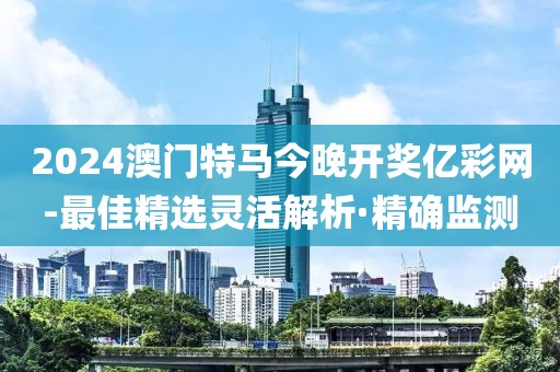 2024澳門特馬今晚開獎(jiǎng)億彩網(wǎng)-最佳精選靈活解析·精確監(jiān)測(cè)