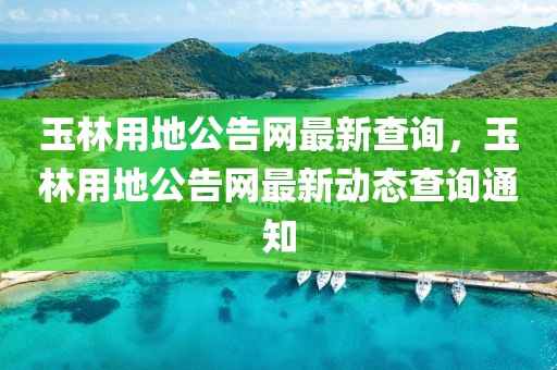 玉林用地公告網(wǎng)最新查詢，玉林用地公告網(wǎng)最新動(dòng)態(tài)查詢通知