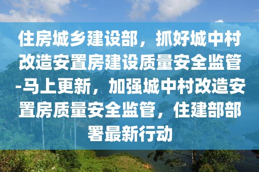 住房城鄉(xiāng)建設(shè)部，抓好城中村改造安置房建設(shè)質(zhì)量安全監(jiān)管-馬上更新，加強(qiáng)城中村改造安置房質(zhì)量安全監(jiān)管，住建部部署最新行動
