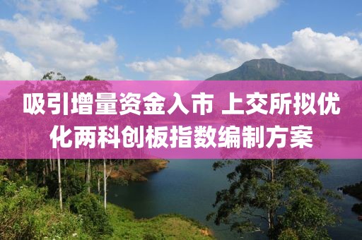 吸引增量資金入市 上交所擬優(yōu)化兩科創(chuàng)板指數(shù)編制方案