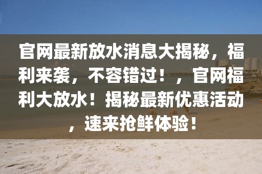 官網(wǎng)最新放水消息大揭秘，福利來襲，不容錯(cuò)過！，官網(wǎng)福利大放水！揭秘最新優(yōu)惠活動(dòng)，速來搶鮮體驗(yàn)！