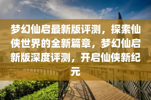 夢(mèng)幻仙啟最新版評(píng)測(cè)，探索仙俠世界的全新篇章，夢(mèng)幻仙啟新版深度評(píng)測(cè)，開啟仙俠新紀(jì)元