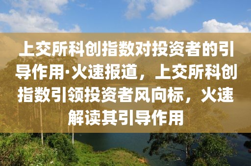 上交所科創(chuàng)指數(shù)對(duì)投資者的引導(dǎo)作用·火速報(bào)道，上交所科創(chuàng)指數(shù)引領(lǐng)投資者風(fēng)向標(biāo)，火速解讀其引導(dǎo)作用