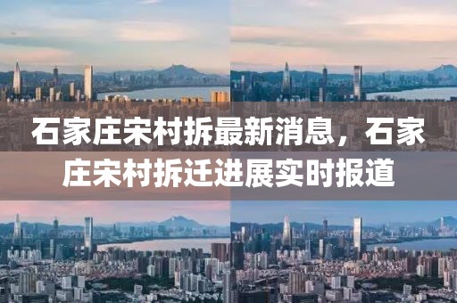 石家莊宋村拆最新消息，石家莊宋村拆遷進展實時報道