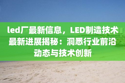 led廠最新信息，LED制造技術(shù)最新進(jìn)展揭秘：洞悉行業(yè)前沿動態(tài)與技術(shù)創(chuàng)新