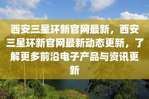 西安三星環(huán)新官網最新，西安三星環(huán)新官網最新動態(tài)更新，了解更多前沿電子產品與資訊更新