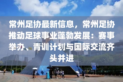 常州足協(xié)最新信息，常州足協(xié)推動足球事業(yè)蓬勃發(fā)展：賽事舉辦、青訓(xùn)計劃與國際交流齊頭并進