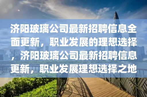 濟陽玻璃公司最新招聘信息全面更新，職業(yè)發(fā)展的理想選擇，濟陽玻璃公司最新招聘信息更新，職業(yè)發(fā)展理想選擇之地