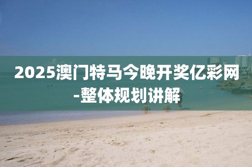 2025澳門特馬今晚開獎(jiǎng)億彩網(wǎng)-整體規(guī)劃講解