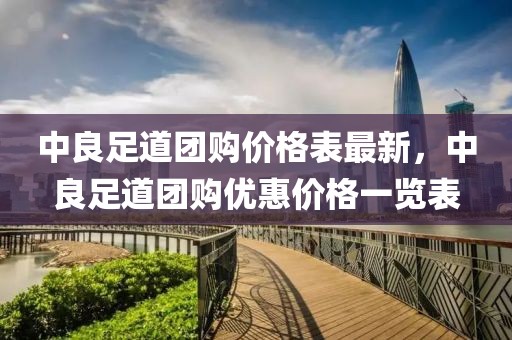 中良足道團(tuán)購價格表最新，中良足道團(tuán)購優(yōu)惠價格一覽表