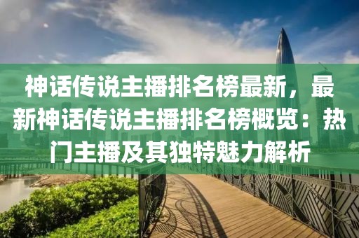 神話傳說主播排名榜最新，最新神話傳說主播排名榜概覽：熱門主播及其獨特魅力解析