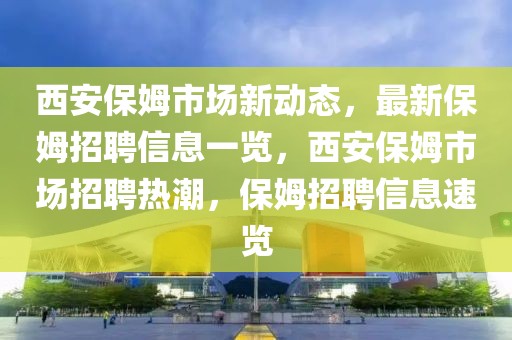 西安保姆市場新動(dòng)態(tài)，最新保姆招聘信息一覽，西安保姆市場招聘熱潮，保姆招聘信息速覽