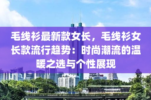 毛線衫最新款女長，毛線衫女長款流行趨勢：時尚潮流的溫暖之選與個性展現(xiàn)