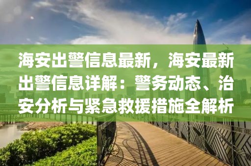 海安出警信息最新，海安最新出警信息詳解：警務(wù)動態(tài)、治安分析與緊急救援措施全解析