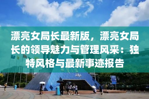 漂亮女局長最新版，漂亮女局長的領(lǐng)導(dǎo)魅力與管理風(fēng)采：獨(dú)特風(fēng)格與最新事跡報(bào)告