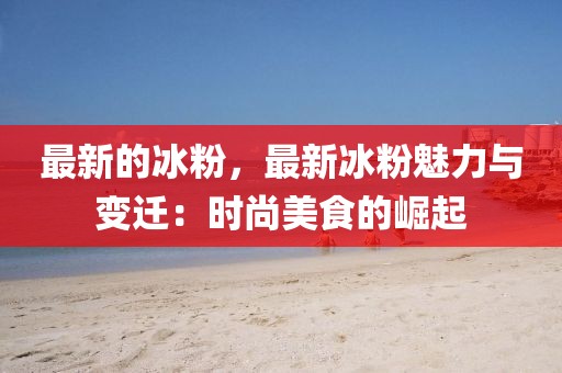 最新的冰粉，最新冰粉魅力與變遷：時(shí)尚美食的崛起