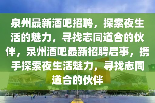 泉州最新酒吧招聘，探索夜生活的魅力，尋找志同道合的伙伴，泉州酒吧最新招聘啟事，攜手探索夜生活魅力，尋找志同道合的伙伴