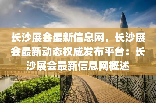 長(zhǎng)沙展會(huì)最新信息網(wǎng)，長(zhǎng)沙展會(huì)最新動(dòng)態(tài)權(quán)威發(fā)布平臺(tái)：長(zhǎng)沙展會(huì)最新信息網(wǎng)概述