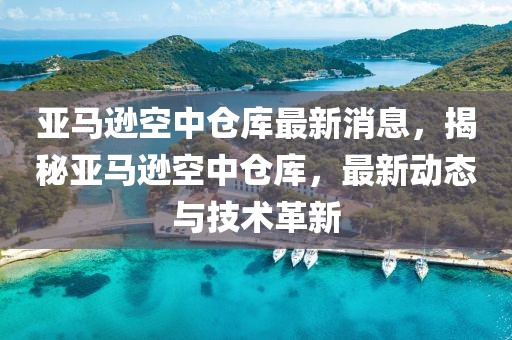 亞馬遜空中倉(cāng)庫(kù)最新消息，揭秘亞馬遜空中倉(cāng)庫(kù)，最新動(dòng)態(tài)與技術(shù)革新