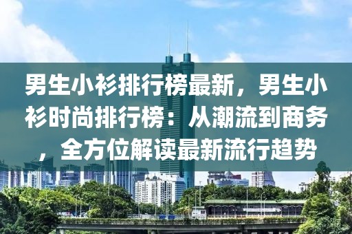 男生小衫排行榜最新，男生小衫時尚排行榜：從潮流到商務，全方位解讀最新流行趨勢