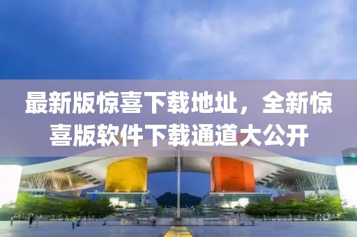 最新版驚喜下載地址，全新驚喜版軟件下載通道大公開