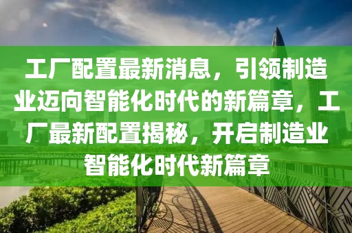 工廠配置最新消息，引領制造業(yè)邁向智能化時代的新篇章，工廠最新配置揭秘，開啟制造業(yè)智能化時代新篇章