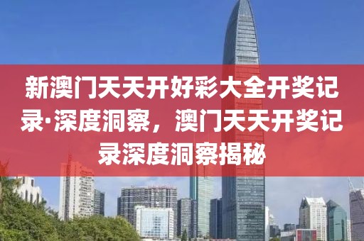 新澳門天天開好彩大全開獎記錄·深度洞察，澳門天天開獎記錄深度洞察揭秘