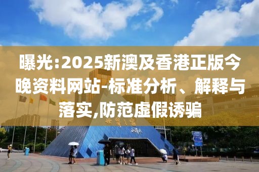 曝光:2025新澳及香港正版今晚資料網(wǎng)站-標(biāo)準(zhǔn)分析、解釋與落實(shí),防范虛假誘騙