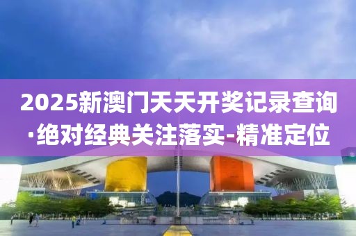2025新澳門天天開獎(jiǎng)記錄查詢·絕對經(jīng)典關(guān)注落實(shí)-精準(zhǔn)定位