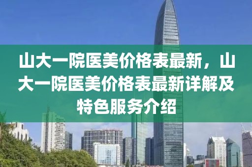 山大一院醫(yī)美價(jià)格表最新，山大一院醫(yī)美價(jià)格表最新詳解及特色服務(wù)介紹