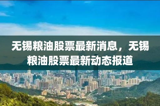 無錫糧油股票最新消息，無錫糧油股票最新動態(tài)報道
