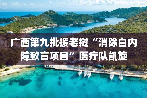 廣西第九批援老撾“消除白內障致盲項目”醫(yī)療隊凱旋