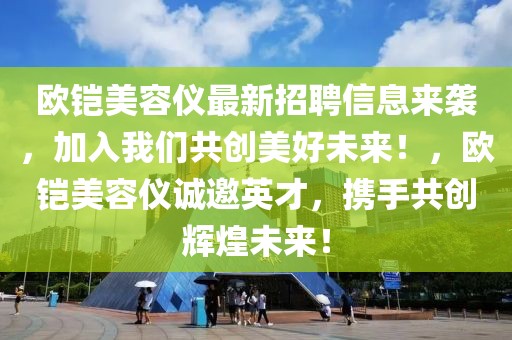 歐鎧美容儀最新招聘信息來(lái)襲，加入我們共創(chuàng)美好未來(lái)！，歐鎧美容儀誠(chéng)邀英才，攜手共創(chuàng)輝煌未來(lái)！