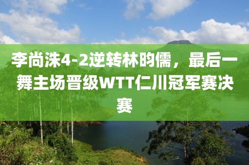 李尚洙4-2逆轉(zhuǎn)林昀儒，最后一舞主場晉級WTT仁川冠軍賽決賽