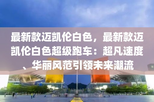 最新款邁凱倫白色，最新款邁凱倫白色超級(jí)跑車：超凡速度、華麗風(fēng)范引領(lǐng)未來潮流
