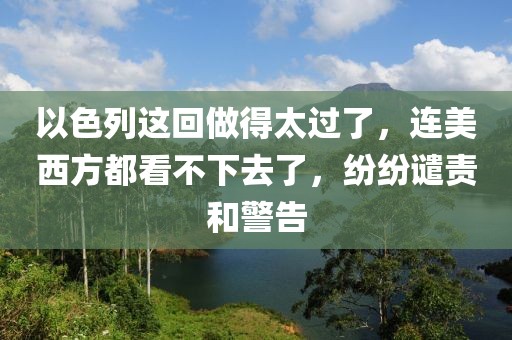 以色列這回做得太過了，連美西方都看不下去了，紛紛譴責(zé)和警告