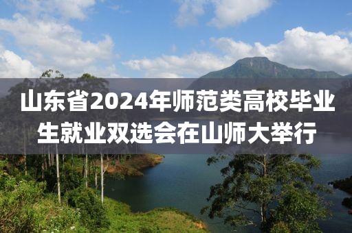 山東省2024年師范類(lèi)高校畢業(yè)生就業(yè)雙選會(huì)在山師大舉行