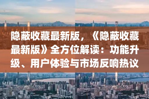 隱蔽收藏最新版，《隱蔽收藏最新版》全方位解讀：功能升級、用戶體驗(yàn)與市場反響熱議