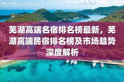 蕪湖高端名宿排名榜最新，蕪湖高端民宿排名榜及市場趨勢(shì)深度解析